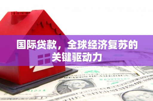 唐山国际贷款，全球经济复苏的关键驱动力
