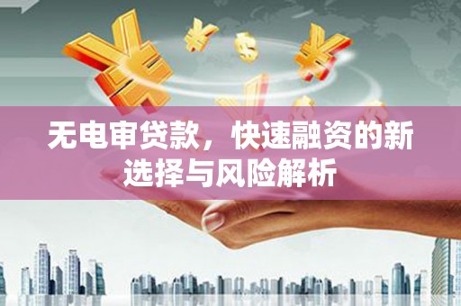 唐山无电审贷款，快速融资的新选择与风险解析