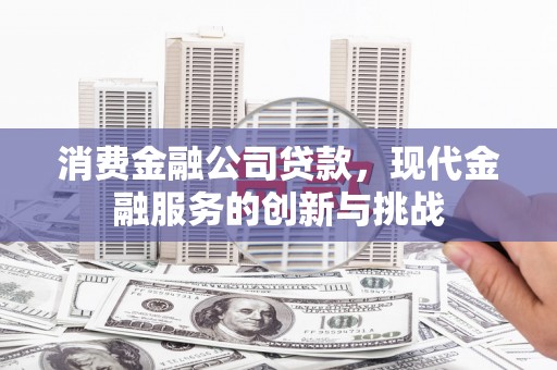 唐山消费金融公司贷款，现代金融服务的创新与挑战