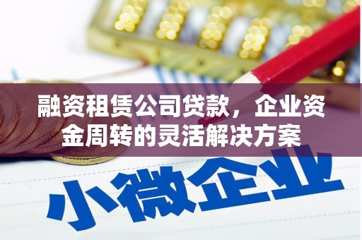 唐山融资租赁公司贷款，企业资金周转的灵活解决方案