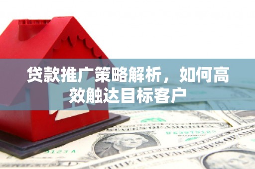 唐山贷款推广策略解析，如何高效触达目标客户