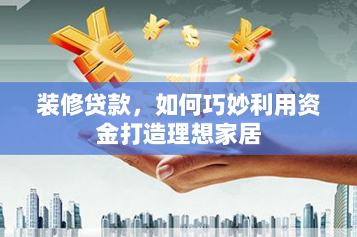 唐山装修贷款，如何巧妙利用资金打造理想家居