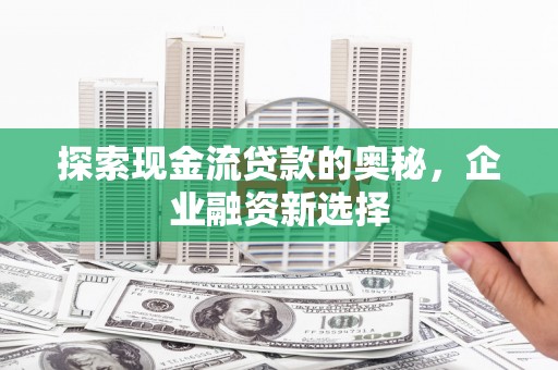 唐山探索现金流贷款的奥秘，企业融资新选择