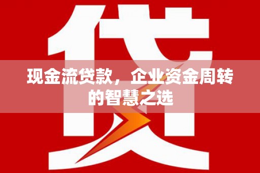 唐山现金流贷款，企业资金周转的智慧之选
