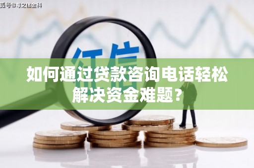 唐山如何通过贷款咨询电话轻松解决资金难题？