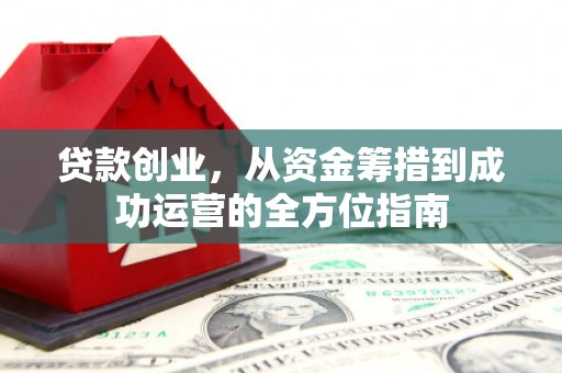 唐山贷款创业，从资金筹措到成功运营的全方位指南