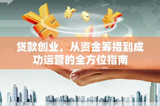 唐山贷款创业，从资金筹措到成功运营的全方位指南