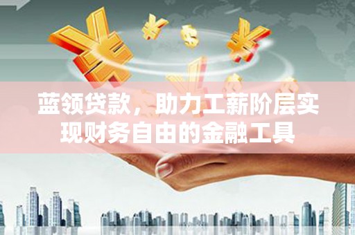 唐山蓝领贷款，助力工薪阶层实现财务自由的金融工具