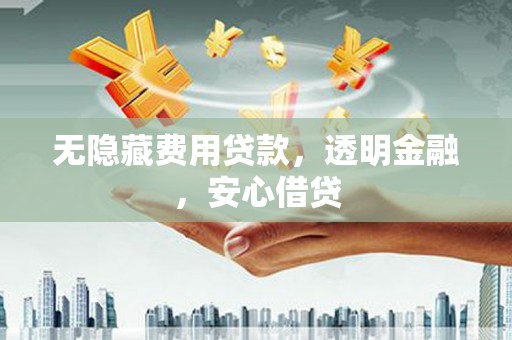唐山无隐藏费用贷款，透明金融，安心借贷