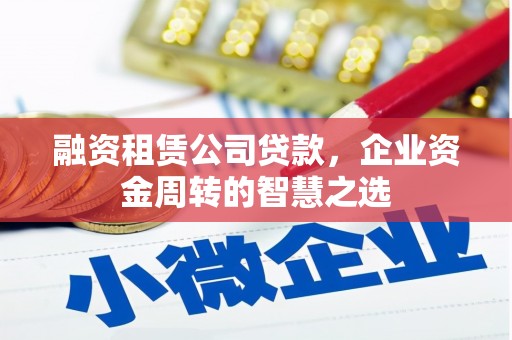 唐山融资租赁公司贷款，企业资金周转的智慧之选