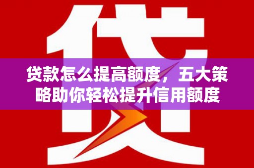 唐山贷款怎么提高额度，五大策略助你轻松提升信用额度
