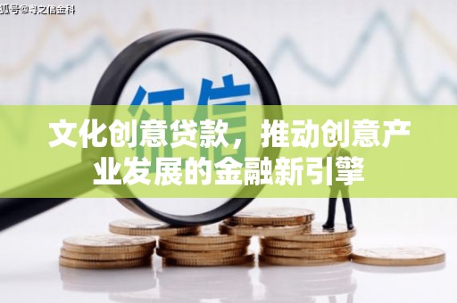 唐山文化创意贷款，推动创意产业发展的金融新引擎