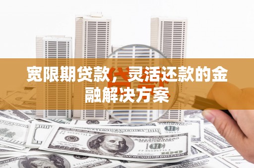 唐山宽限期贷款，灵活还款的金融解决方案