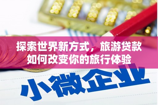 唐山探索世界新方式，旅游贷款如何改变你的旅行体验