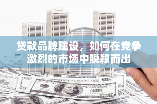 唐山贷款品牌建设，如何在竞争激烈的市场中脱颖而出
