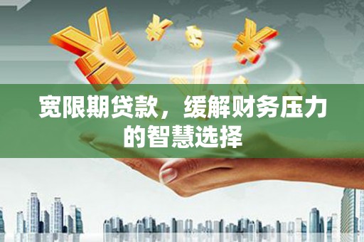 唐山宽限期贷款，缓解财务压力的智慧选择