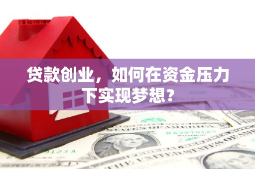 唐山贷款创业，如何在资金压力下实现梦想？