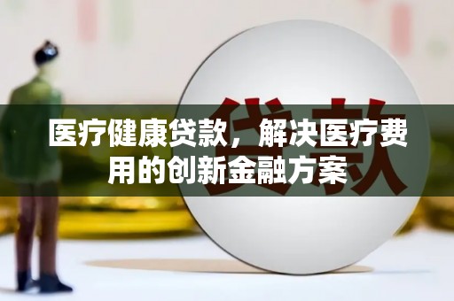 唐山医疗健康贷款，解决医疗费用的创新金融方案