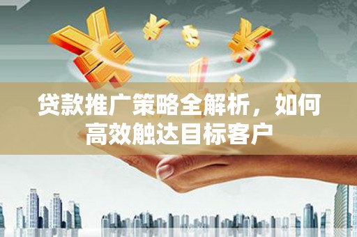 唐山贷款推广策略全解析，如何高效触达目标客户