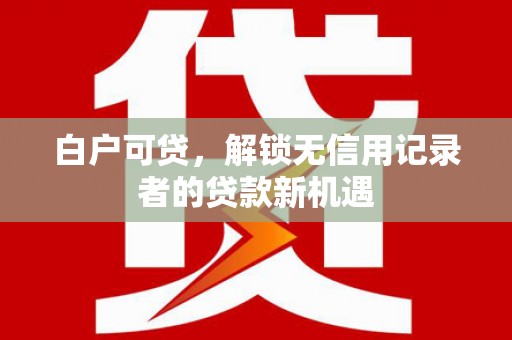 唐山白户可贷，解锁无信用记录者的贷款新机遇