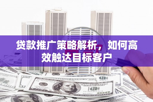 唐山贷款推广策略解析，如何高效触达目标客户