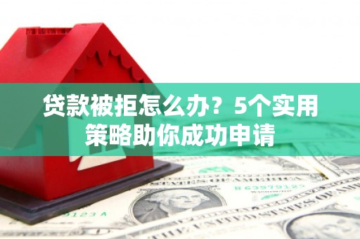 唐山贷款被拒怎么办？5个实用策略助你成功申请