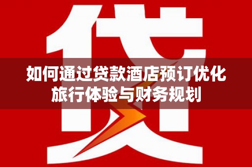唐山如何通过贷款酒店预订优化旅行体验与财务规划