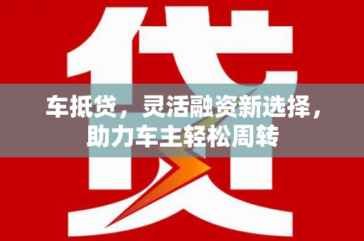 唐山车抵贷，灵活融资新选择，助力车主轻松周转