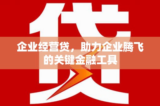 唐山企业经营贷，助力企业腾飞的关键金融工具