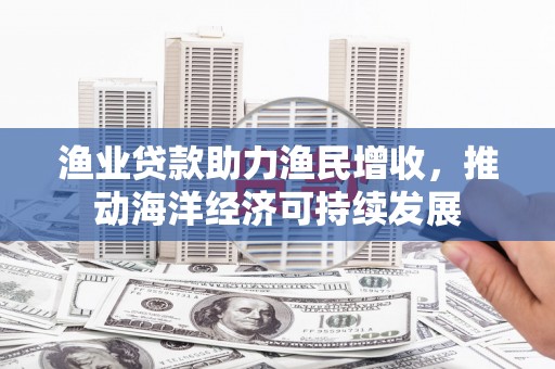 唐山渔业贷款助力渔民增收，推动海洋经济可持续发展