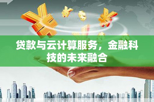 唐山贷款与云计算服务，金融科技的未来融合