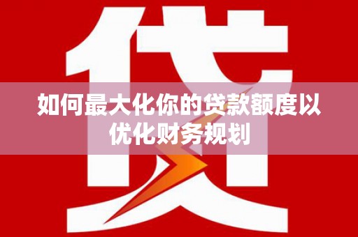 唐山如何最大化你的贷款额度以优化财务规划