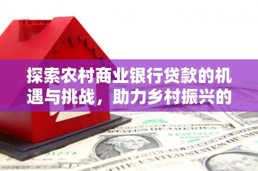 唐山探索农村商业银行贷款的机遇与挑战，助力乡村振兴的金融引擎