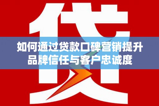 唐山如何通过贷款口碑营销提升品牌信任与客户忠诚度