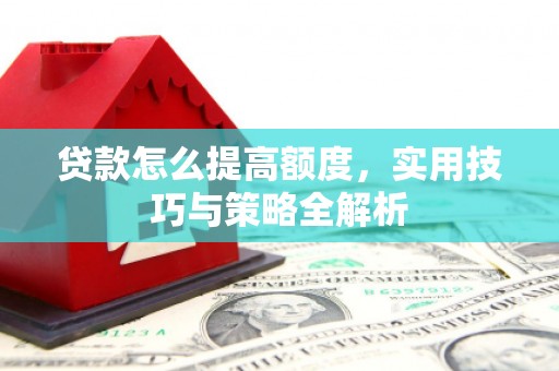 唐山贷款怎么提高额度，实用技巧与策略全解析