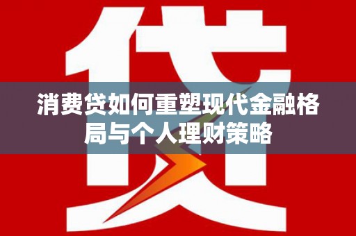 唐山消费贷如何重塑现代金融格局与个人理财策略