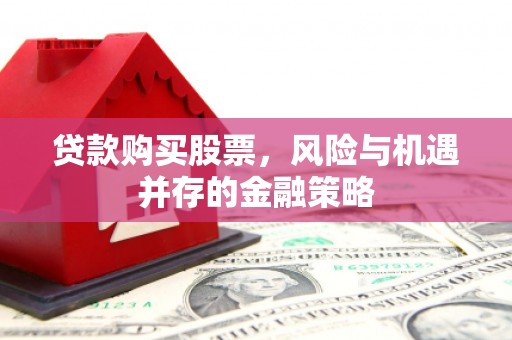 唐山贷款购买股票，风险与机遇并存的金融策略