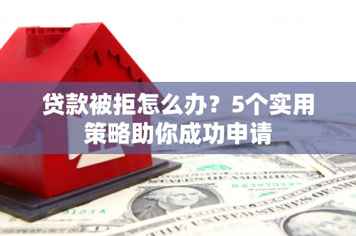 唐山贷款被拒怎么办？5个实用策略助你成功申请