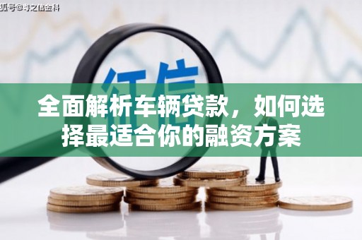 唐山全面解析车辆贷款，如何选择最适合你的融资方案