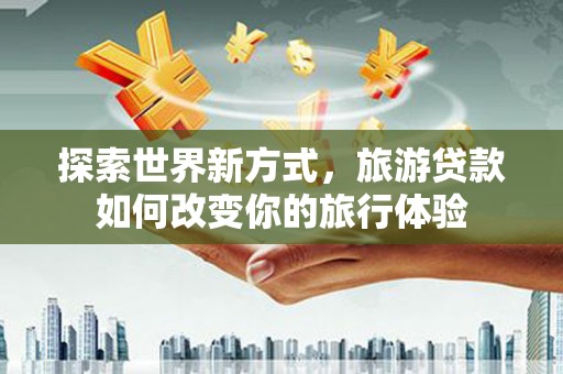 唐山探索世界新方式，旅游贷款如何改变你的旅行体验