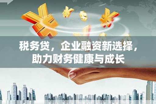 唐山税务贷，企业融资新选择，助力财务健康与成长