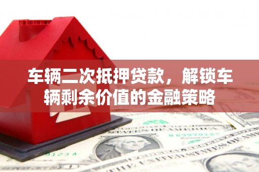 唐山车辆二次抵押贷款，解锁车辆剩余价值的金融策略