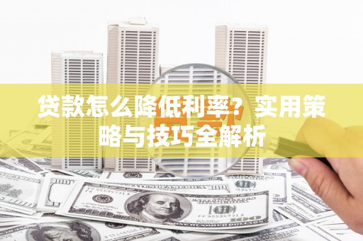 唐山贷款怎么降低利率？实用策略与技巧全解析